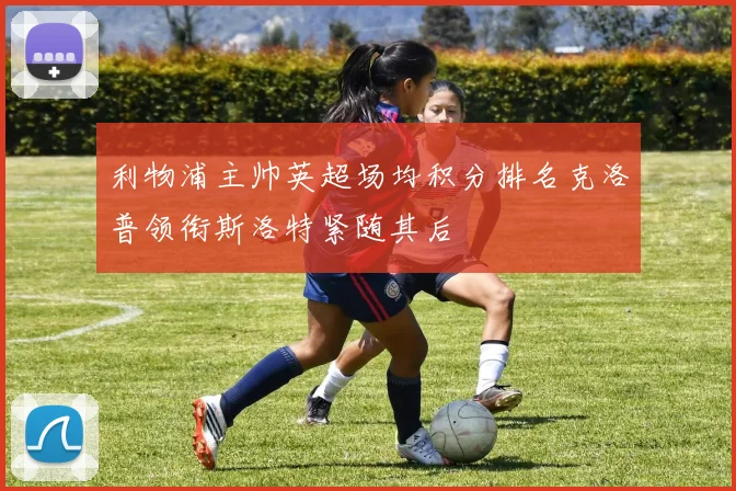 利物浦主帅英超场均积分排名克洛普领衔斯洛特紧随其后