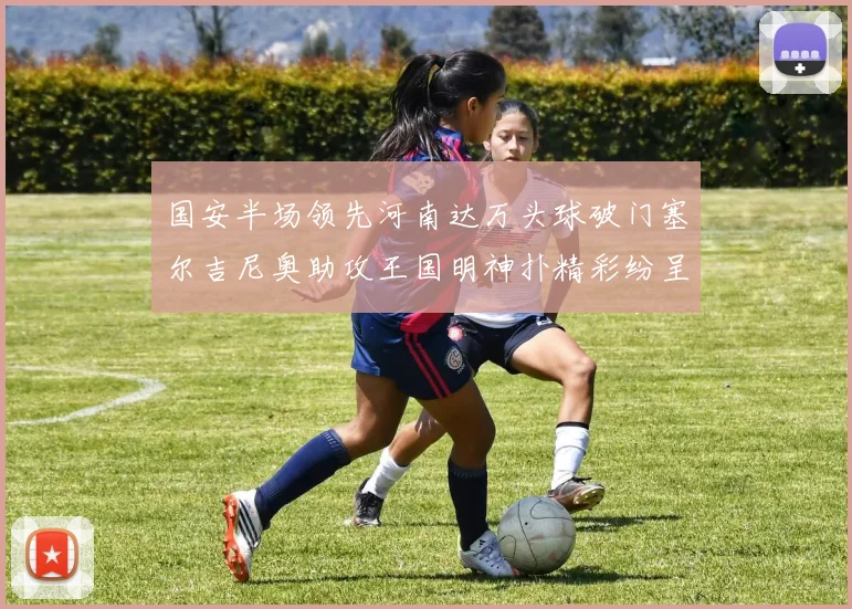 国安半场领先河南达万头球破门塞尔吉尼奥助攻王国明神扑精彩纷呈