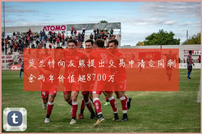 莫兰特向灰熊提出交易申请合同剩余两年价值超8700万