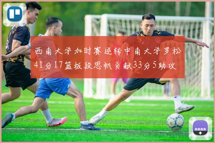西南大学加时赛逆转中南大学罗松41分17篮板段思帆贡献33分5助攻