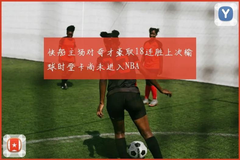 快船主场对奇才豪取18连胜上次输球时登卡尚未进入NBA