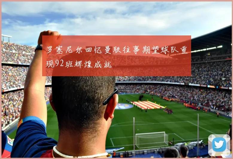 罗塞尼尔回忆曼联往事期望球队重现92班辉煌成就