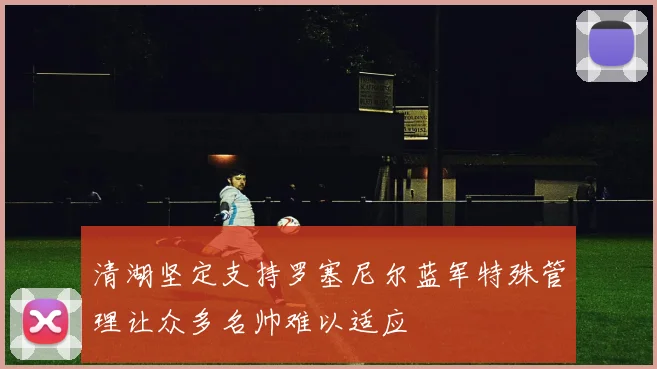 清湖坚定支持罗塞尼尔蓝军特殊管理让众多名帅难以适应