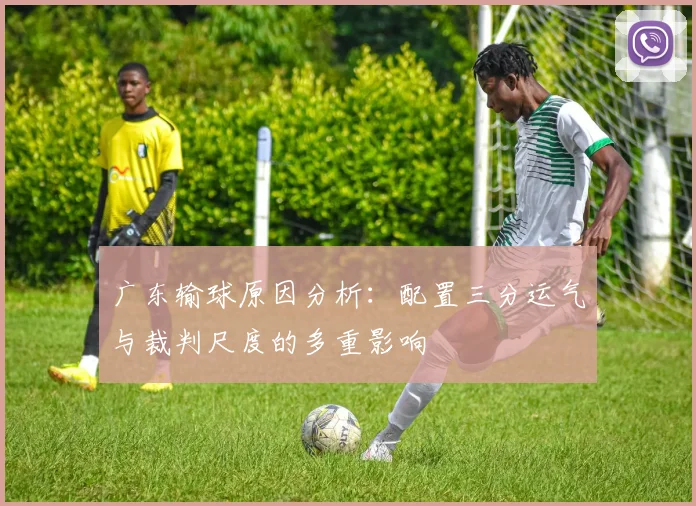 广东输球原因分析：配置三分运气与裁判尺度的多重影响
