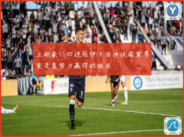 土超豪门四连冠伊卡尔迪谈前辈尊重是靠努力赢得的经历