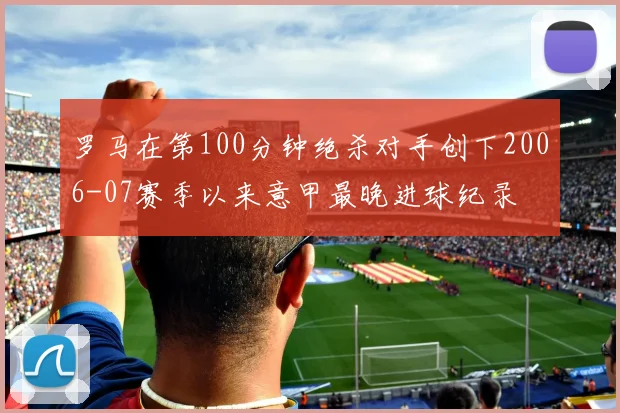 罗马在第100分钟绝杀对手创下2006-07赛季以来意甲最晚进球纪录