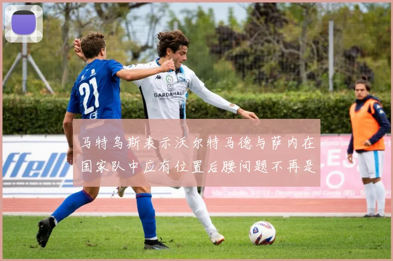马特乌斯表示沃尔特马德与萨内在国家队中应有位置后腰问题不再是担忧