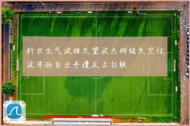 科尔生气波姐失望波杰姆错失空位波津独自出手遭反击打铁