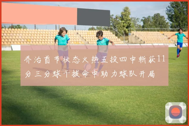 乔治首节状态火热五投四中斩获11分三分球干拔命中助力球队开局