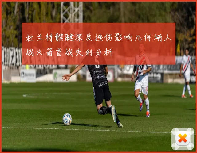 杜兰特髌腱深度挫伤影响几何湖人战火箭首战失利分析