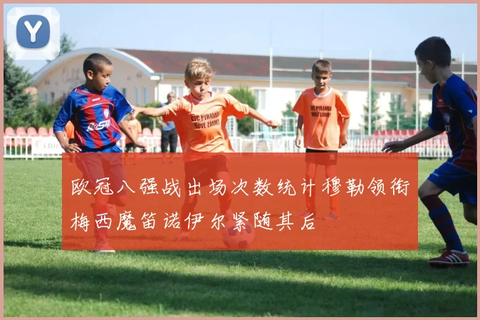 欧冠八强战出场次数统计穆勒领衔梅西魔笛诺伊尔紧随其后