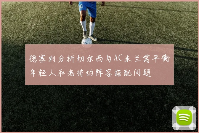 德塞利分析切尔西与AC米兰需平衡年轻人和老将的阵容搭配问题