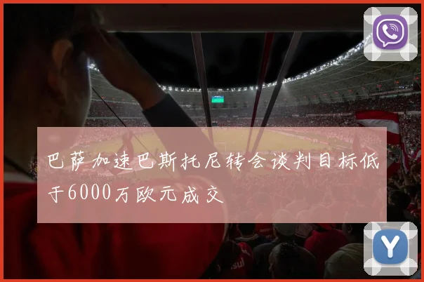 巴萨加速巴斯托尼转会谈判目标低于6000万欧元成交