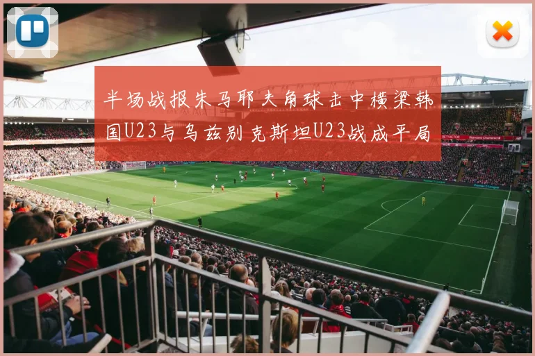 半场战报朱马耶夫角球击中横梁韩国U23与乌兹别克斯坦U23战成平局