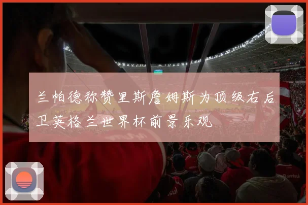 兰帕德称赞里斯詹姆斯为顶级右后卫英格兰世界杯前景乐观