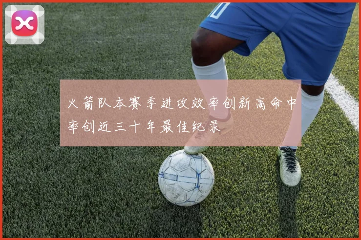 火箭队本赛季进攻效率创新高命中率创近三十年最佳纪录