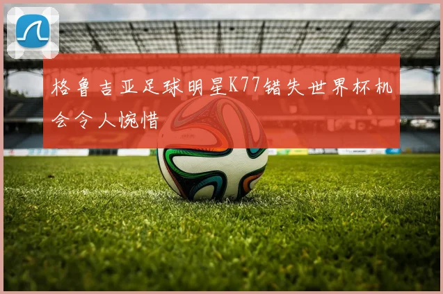 格鲁吉亚足球明星K77错失世界杯机会令人惋惜
