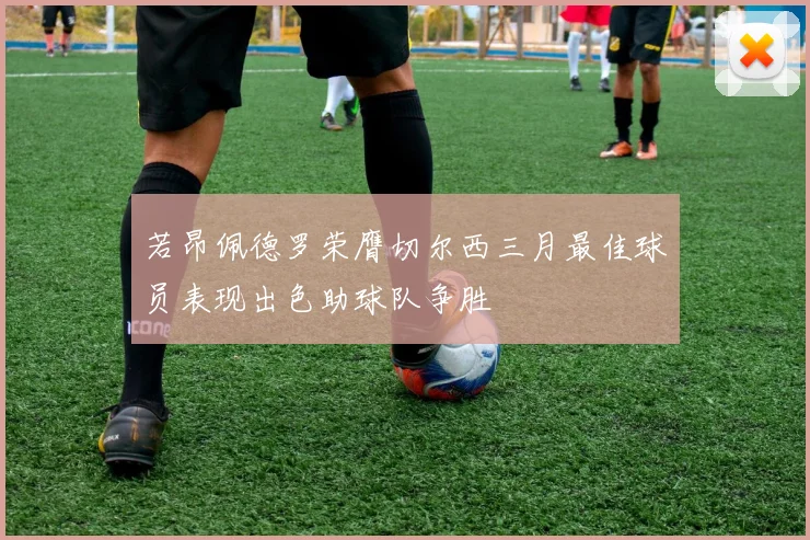 若昂佩德罗荣膺切尔西三月最佳球员表现出色助球队争胜