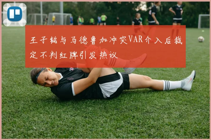 王子铭与马德鲁加冲突VAR介入后裁定不判红牌引发热议