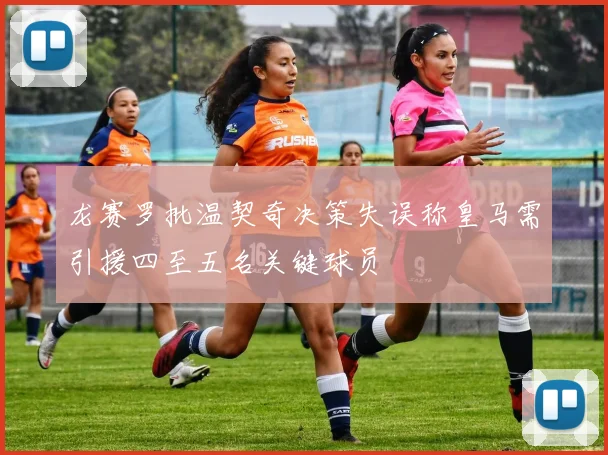 龙赛罗批温契奇决策失误称皇马需引援四至五名关键球员