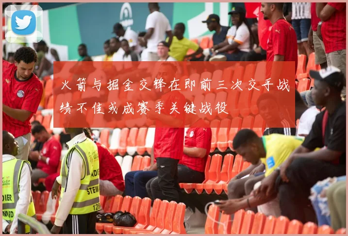 火箭与掘金交锋在即前三次交手战绩不佳或成赛季关键战役